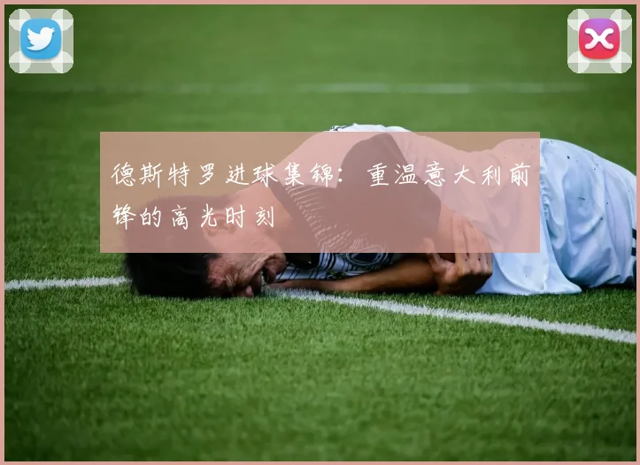 德斯特罗进球集锦：重温意大利前锋的高光时刻