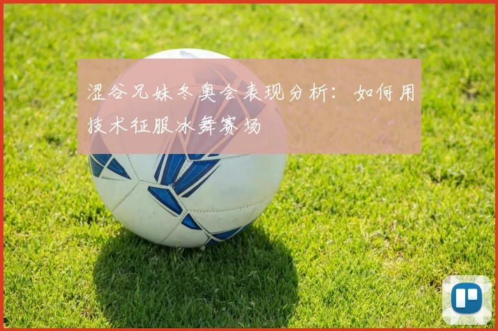 涩谷兄妹冬奥会表现分析：如何用技术征服冰舞赛场