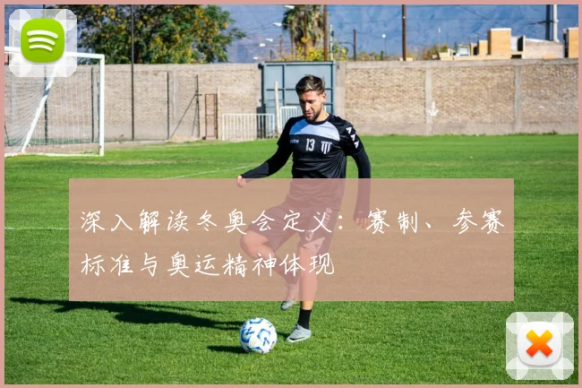 深入解读冬奥会定义：赛制、参赛标准与奥运精神体现