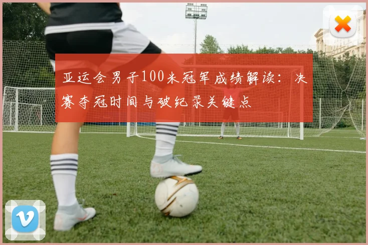 亚运会男子100米冠军成绩解读：决赛夺冠时间与破纪录关键点