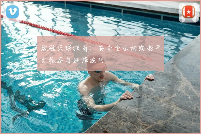欧冠买球指南：安全合法的购彩平台推荐与选择技巧