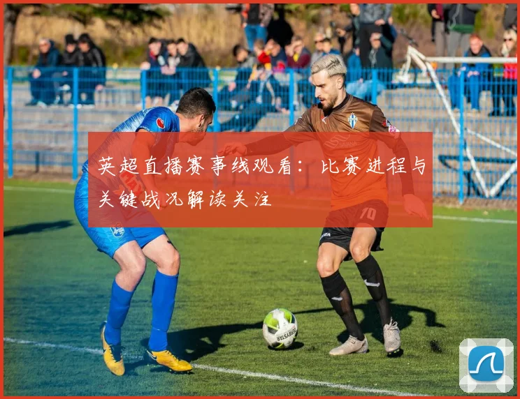 英超直播赛事线观看：比赛进程与关键战况解读关注