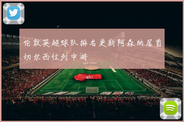 伦敦英超球队排名更新阿森纳居首切尔西位列中游