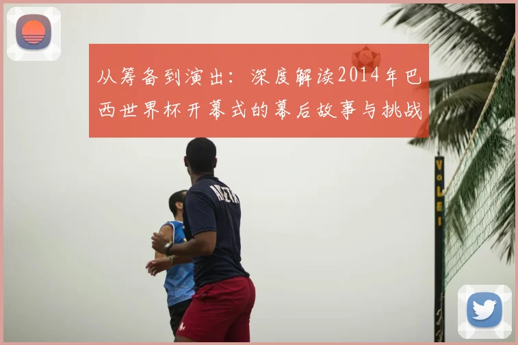 从筹备到演出：深度解读2014年巴西世界杯开幕式的幕后故事与挑战