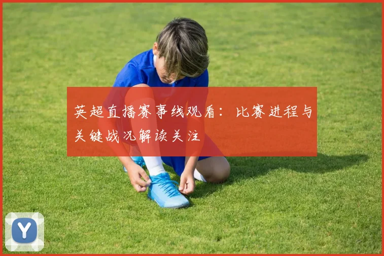 英超直播赛事线观看：比赛进程与关键战况解读关注