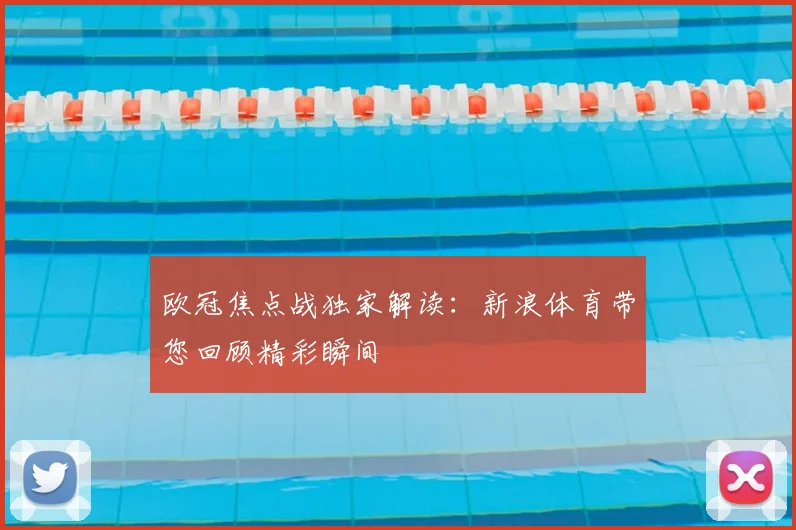 欧冠焦点战独家解读：新浪体育带您回顾精彩瞬间