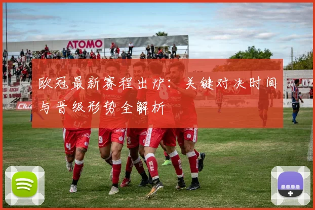 欧冠最新赛程出炉：关键对决时间与晋级形势全解析