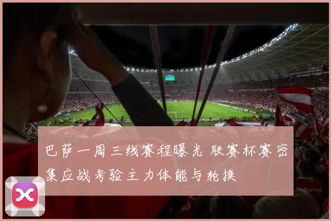 巴萨一周三线赛程曝光 联赛杯赛密集应战考验主力体能与轮换