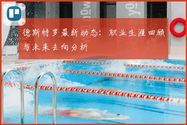 德斯特罗最新动态：职业生涯回顾与未来去向分析