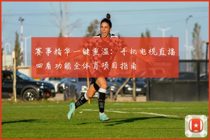 赛事精华一键重温：手机电视直播回看功能全体育项目指南
