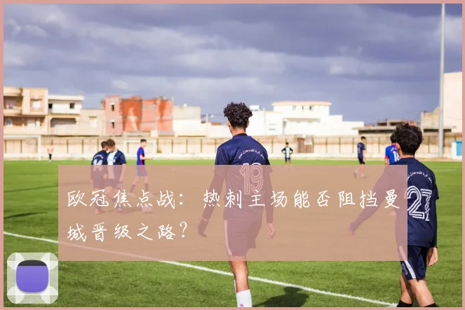 欧冠焦点战：热刺主场能否阻挡曼城晋级之路？