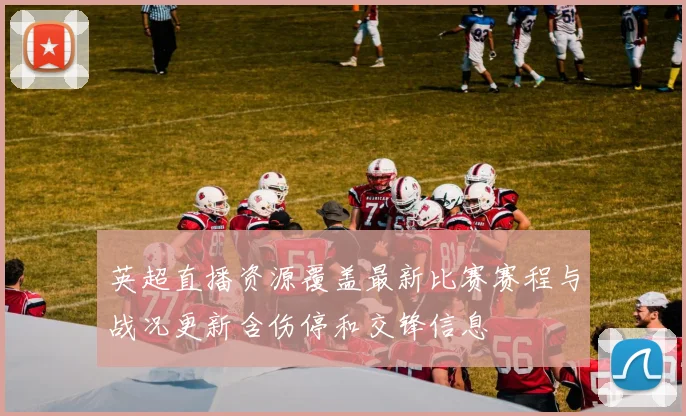 英超直播资源覆盖最新比赛赛程与战况更新含伤停和交锋信息