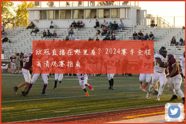 欧冠直播在哪里看？2024赛季全程高清观赛指南