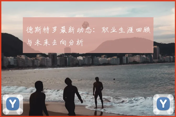 德斯特罗最新动态：职业生涯回顾与未来去向分析