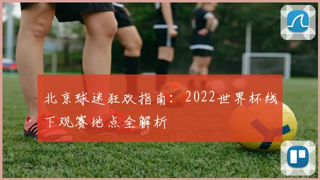 北京球迷狂欢指南：2022世界杯线下观赛地点全解析