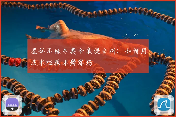 涩谷兄妹冬奥会表现分析：如何用技术征服冰舞赛场