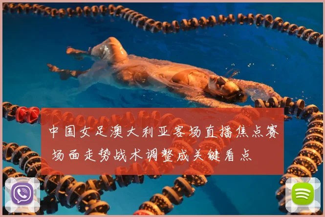 中国女足澳大利亚客场直播焦点赛 场面走势战术调整成关键看点