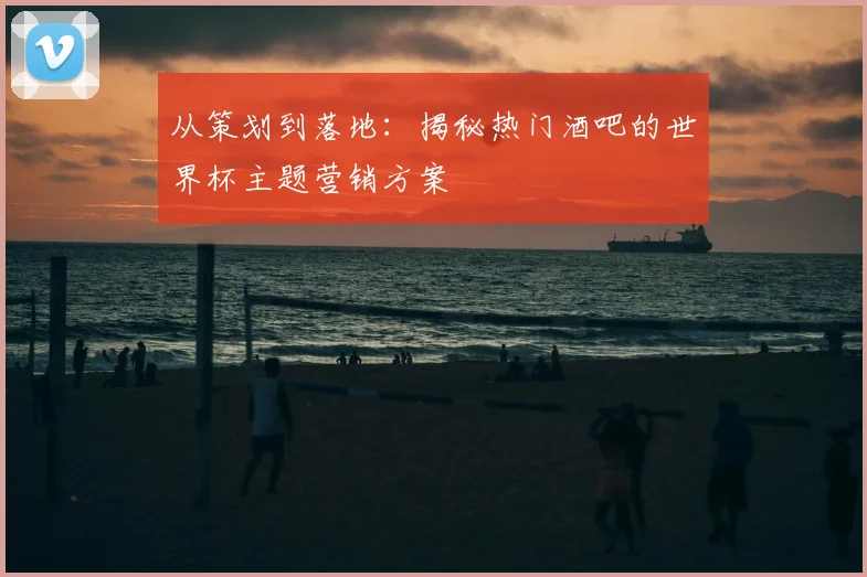从策划到落地：揭秘热门酒吧的世界杯主题营销方案