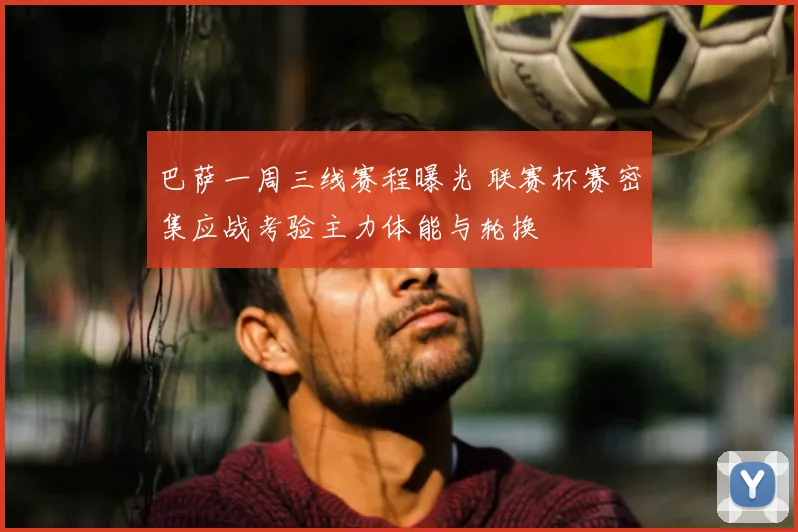 巴萨一周三线赛程曝光 联赛杯赛密集应战考验主力体能与轮换